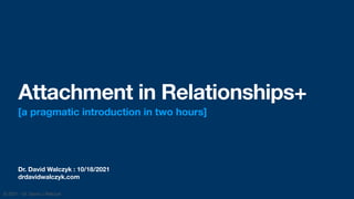Dr. David Walczyk : 10/18/2021
drdavidwalczyk.com
Attachment in Relationships+
[a pragmatic introduction in two hours]
© 2021 - Dr. David J Walczyk
 