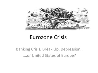 Eurozone Crisis
Banking Crisis, Break Up, Depression..
....or United States of Europe?
 