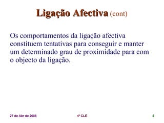 Ligação Afectiva   (cont) Os comportamentos da ligação afectiva constituem tentativas para conseguir e manter um determinado grau de proximidade para com o objecto da ligação. 