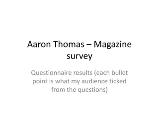 Aaron Thomas – Magazine
survey
Questionnaire results (each bullet
point is what my audience ticked
from the questions)
 