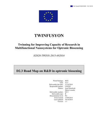 TWINFUSYON
Twinning for Improving Capacity of Research in
Multifunctional Nanosystems for Optronic Biosensing
H2020-TWINN-2015-692034
Work Package: WP2
Task: T2.3
Deliverable due date: 31/10/2018
Responsible partner: CEITEC
Editors: Josef Humlicek
Maria Losurdo
Deliverable number: D2.3
Deliverable type: R
Dissemination level: PU
First Created: 15/09/2018
Last Updated: 30/10/2018
Version: v.1
D2.3 Road Map on R&D in optronic biosening
Ref. Ares(2018)5916928 - 19/11/2018
 