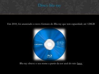 Disco blu-ray



Em 2010, foi anunciado o novo formato do Blu-ray que tem capacidade até 128GB




          Blu-ray obteve o seu nome a partir da cor azul do raio laser.
 