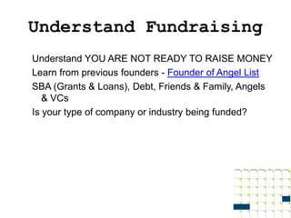Understand Fundraising
Understand YOU ARE NOT READY TO RAISE MONEY
Learn from previous founders - Founder of Angel List
SBA (Grants & Loans), Debt, Friends & Family, Angels
   & VCs
Is your type of company or industry being funded?
 