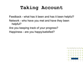 Taking Account
Feedback - what has it been and has it been helpful?
Network - who have you met and have they been
  helpful?
Are you keeping track of your progress?
Happiness - are you happy/satisfied?
 