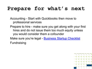 Prepare for what’s next
Accounting - Start with Quickbooks then move to
  professional services
Prepare to hire - make sure you get along with your first
  hires and do not issue them too much equity unless
  you would consider them a cofounder
Make sure you’re legal - Business Startup Checklist
Fundraising
 