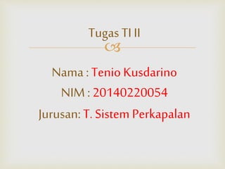 Tugas TI II 
 
Nama : Tenio Kusdarino 
NIM : 20140220054 
Jurusan: T. Sistem Perkapalan 
 