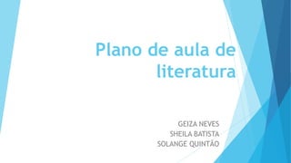 Plano de aula de
literatura
GEIZA NEVES
SHEILA BATISTA
SOLANGE QUINTÃO
 