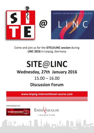 www.leipzig-interventional-course.com
EMPOWERED BY
Come and join us for the SITE@LINC session during
LINC 2016 in Leipzig, Germany
SITE@LINC
Wednesday, 27th January 2016
15.00 – 16.00
Discussion Forum
L E I P Z I G I N T E R V E N T I O N A L C O U R S E
 