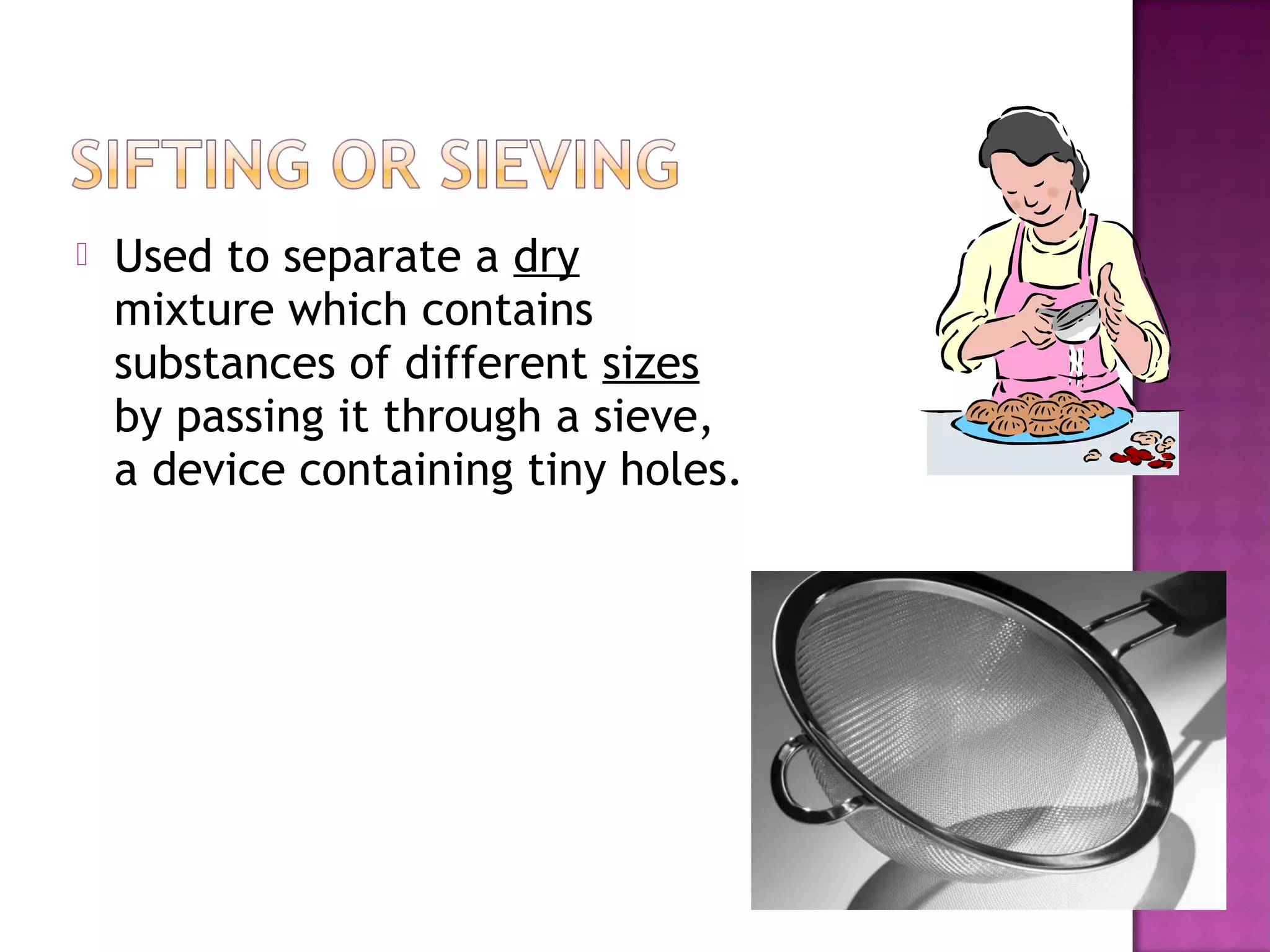  Used to separate a dry
mixture which contains
substances of different sizes
by passing it through a sieve,
a device containing tiny holes.
 