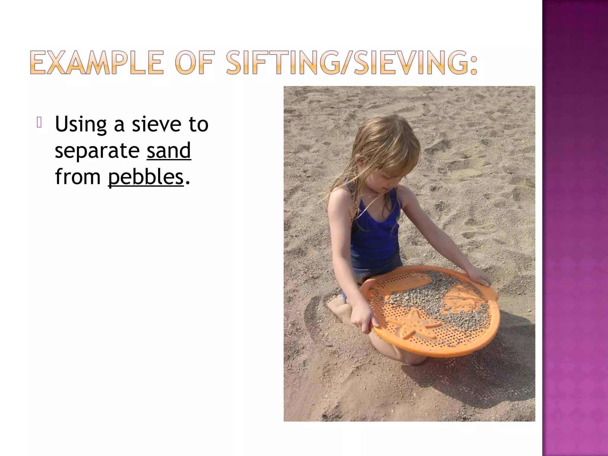  Using a sieve to
separate sand
from pebbles.
 