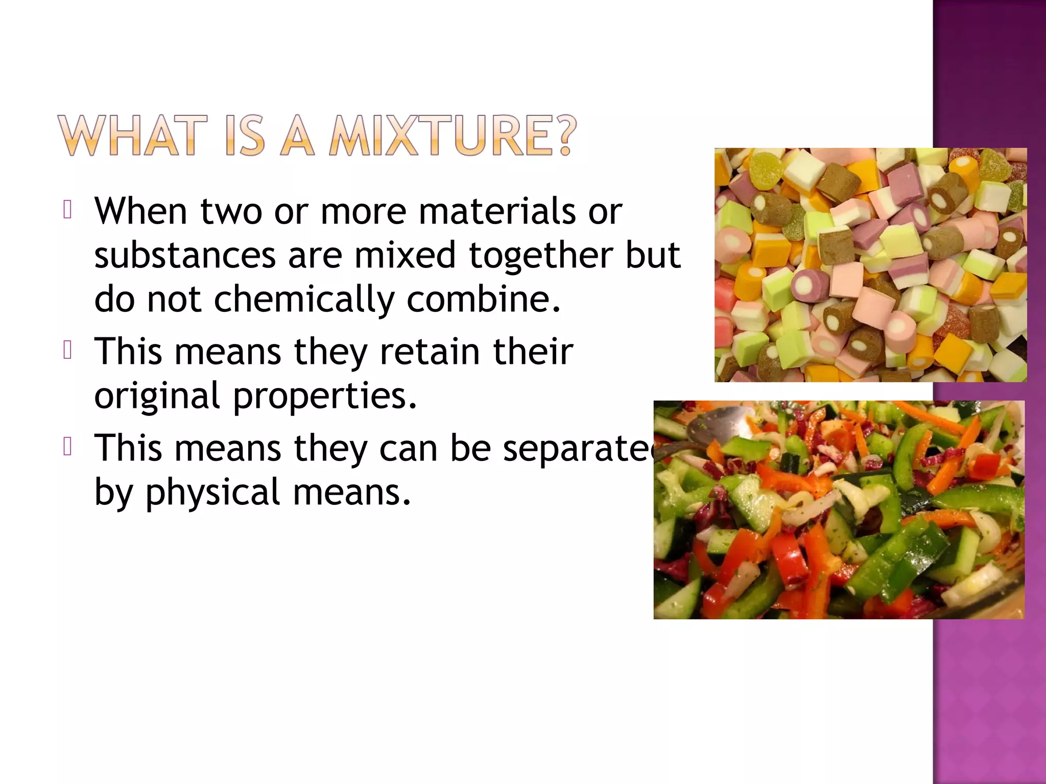  When two or more materials or
substances are mixed together but
do not chemically combine.
 This means they retain their
original properties.
 This means they can be separated
by physical means.
 