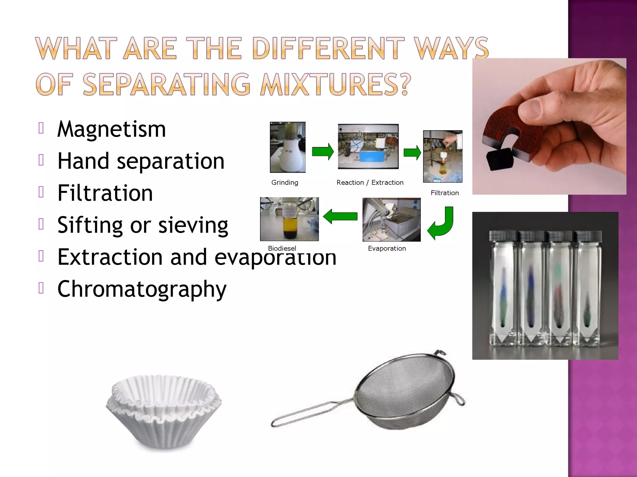 Magnetism
 Hand separation
 Filtration
 Sifting or sieving
 Extraction and evaporation
 Chromatography
 