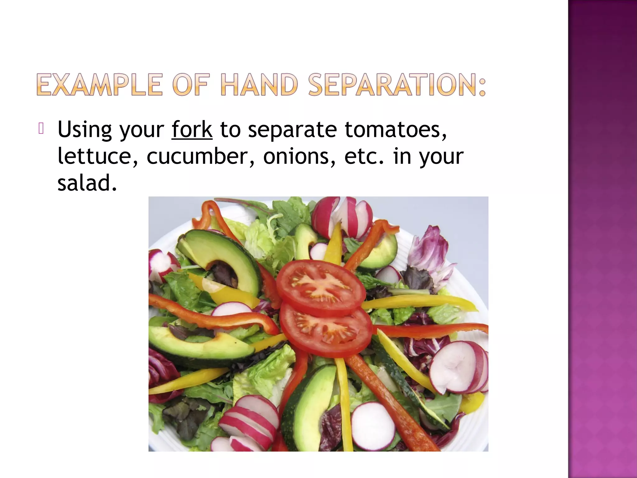  Using your fork to separate tomatoes,
lettuce, cucumber, onions, etc. in your
salad.
 
