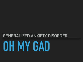 OH MY GAD
GENERALIZED ANXIETY DISORDER
 