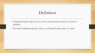 Definition
• Enlarged lymph nodes is one of the common presentation in neck of
patients.
• Cervical lymphadenopathy refers to enlarged lymph nodes of neck
 