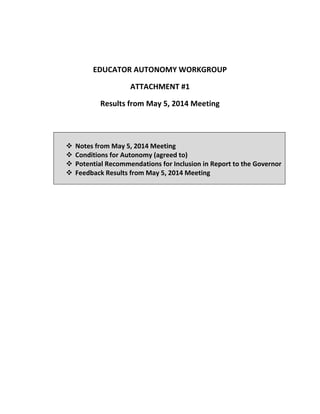 EDUCATOR AUTONOMY WORKGROUP
ATTACHMENT #1
Results from May 5, 2014 Meeting
 Notes from May 5, 2014 Meeting
 Conditions for Autonomy (agreed to)
 Potential Recommendations for Inclusion in Report to the Governor
 Feedback Results from May 5, 2014 Meeting
 