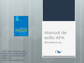 Manual de
estilo APA
Guía para su uso
Prof. Digna Delgado, MLS
Programa de Desarrollo de
Destrezas de Información
Biblioteca
Universidad Politécnica
1
 