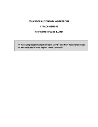 EDUCATOR AUTONOMY WORKGROUP
ATTACHMENT #2
New Items for June 2, 2014
 Resolving Recommendation from May 5th
and New Recommendation
 Key Features of Final Report to the Governor
 