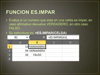 • Evalúa si un numero que esta en una celda es impar, en
caso afirmativo devuelve VERDADERO, en otro caso
FALSO.
• Su estructura es: =ES.IMPAR(CELDA)
 