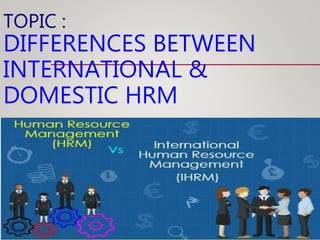 TOPIC :
DIFFERENCES BETWEEN
INTERNATIONAL &
DOMESTIC HRM
 