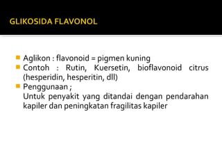  Aglikon : flavonoid = pigmen kuning
 Contoh : Rutin, Kuersetin, bioflavonoid citrus
(hesperidin, hesperitin, dll)
 Penggunaan ;
Untuk penyakit yang ditandai dengan pendarahan
kapiler dan peningkatan fragilitas kapiler
 