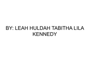 BY: LEAH HULDAH TABITHA LILA
KENNEDY
 