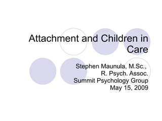 Attachment and Children in Care Stephen Maunula, M.Sc.,  R. Psych. Assoc. Summit Psychology Group May 15, 2009 