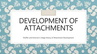 DEVELOPMENT OF
ATTACHMENTS
Shaffer and Emerson’s Stage theory of Attachment Development
 