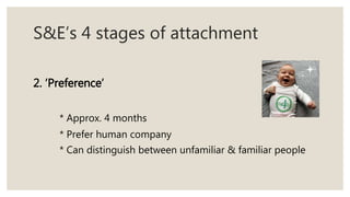 S&E’s 4 stages of attachment
2. ‘Preference’
* Approx. 4 months
* Prefer human company
* Can distinguish between unfamiliar & familiar people
 