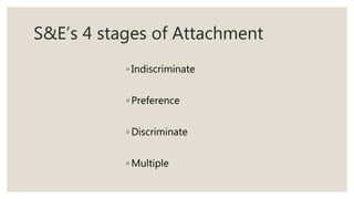 S&E’s 4 stages of Attachment
◦ Indiscriminate
◦ Preference
◦ Discriminate
◦ Multiple
 