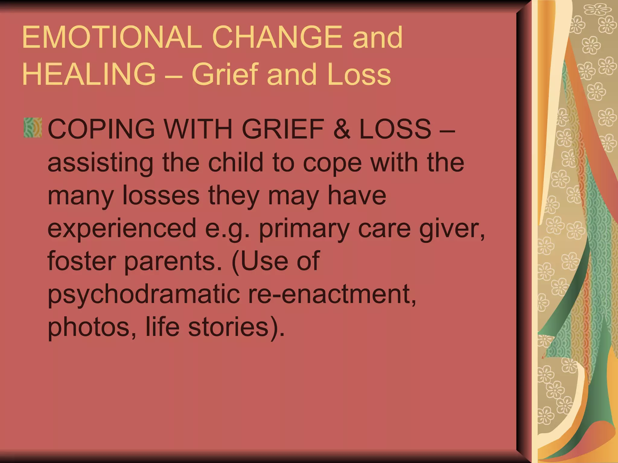 EMOTIONAL CHANGE and HEALING – Grief and Loss COPING WITH GRIEF & LOSS – assisting the child to cope with the many losses they may have experienced e.g. primary care giver, foster parents. (Use of psychodramatic re-enactment, photos, life stories). 