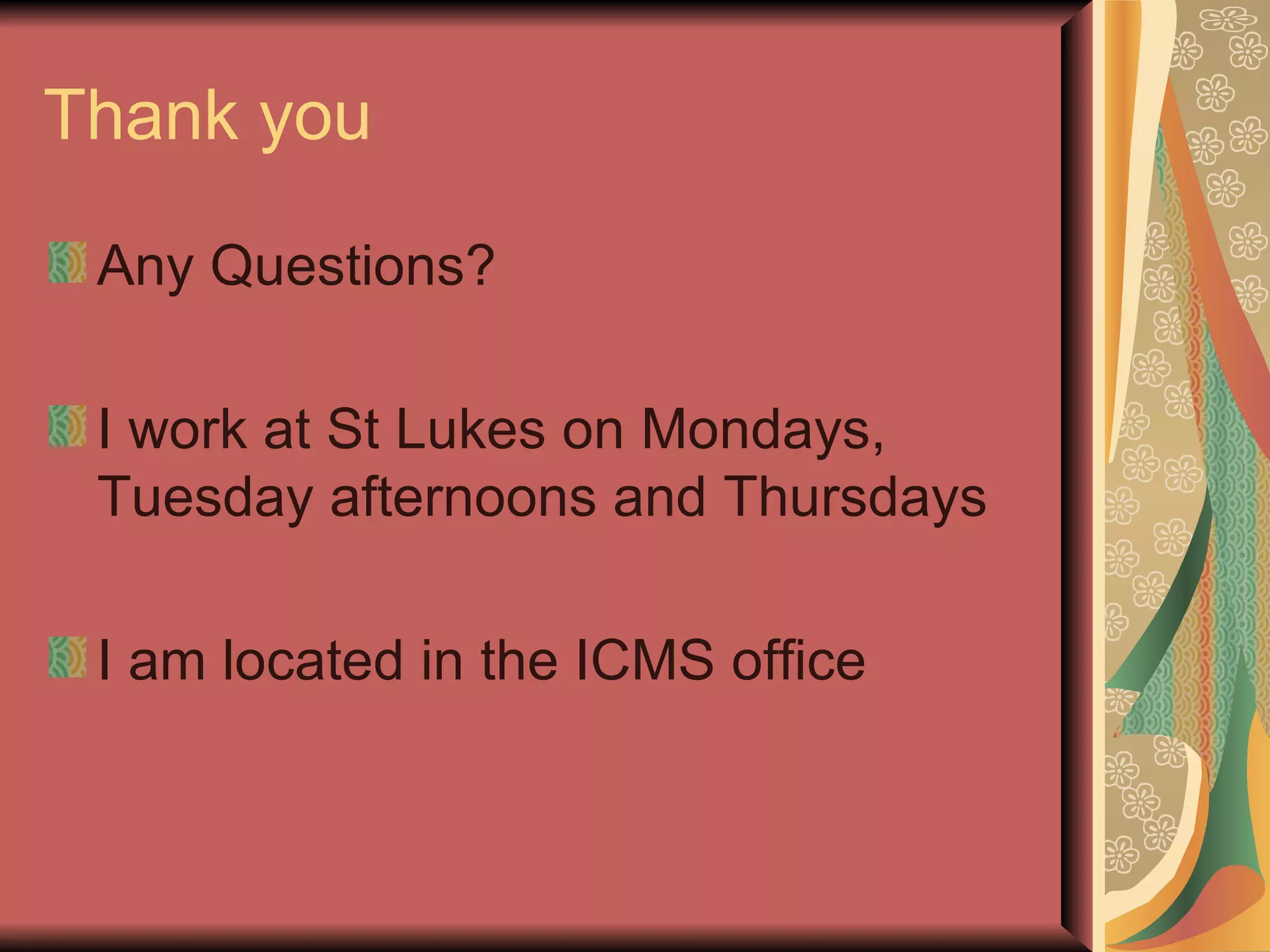 Thank you Any Questions? I work at St Lukes on Mondays, Tuesday afternoons and Thursdays I am located in the ICMS office 