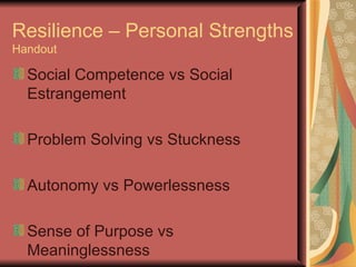 Resilience – Personal Strengths  Handout Social Competence vs Social Estrangement  Problem Solving vs Stuckness Autonomy vs Powerlessness Sense of Purpose vs Meaninglessness 