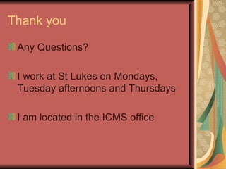 Thank you Any Questions? I work at St Lukes on Mondays, Tuesday afternoons and Thursdays I am located in the ICMS office 