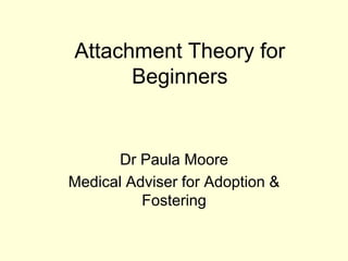 Attachment Theory for
Beginners
Dr Paula Moore
Medical Adviser for Adoption &
Fostering
 