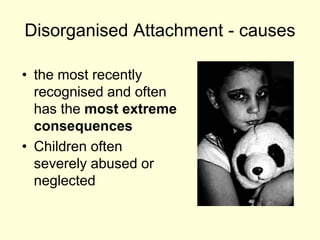 Disorganised Attachment - causes
• the most recently
recognised and often
has the most extreme
consequences
• Children often
severely abused or
neglected
 
