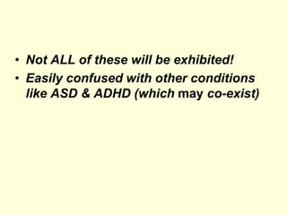 • Not ALL of these will be exhibited!
• Easily confused with other conditions
like ASD & ADHD (which may co-exist)
 