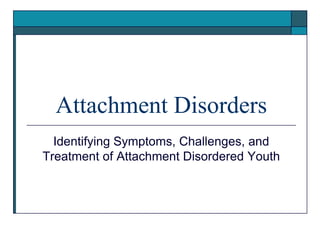 Attachment Disorders
  Identifying Symptoms, Challenges, and
Treatment of Attachment Disordered Youth
 