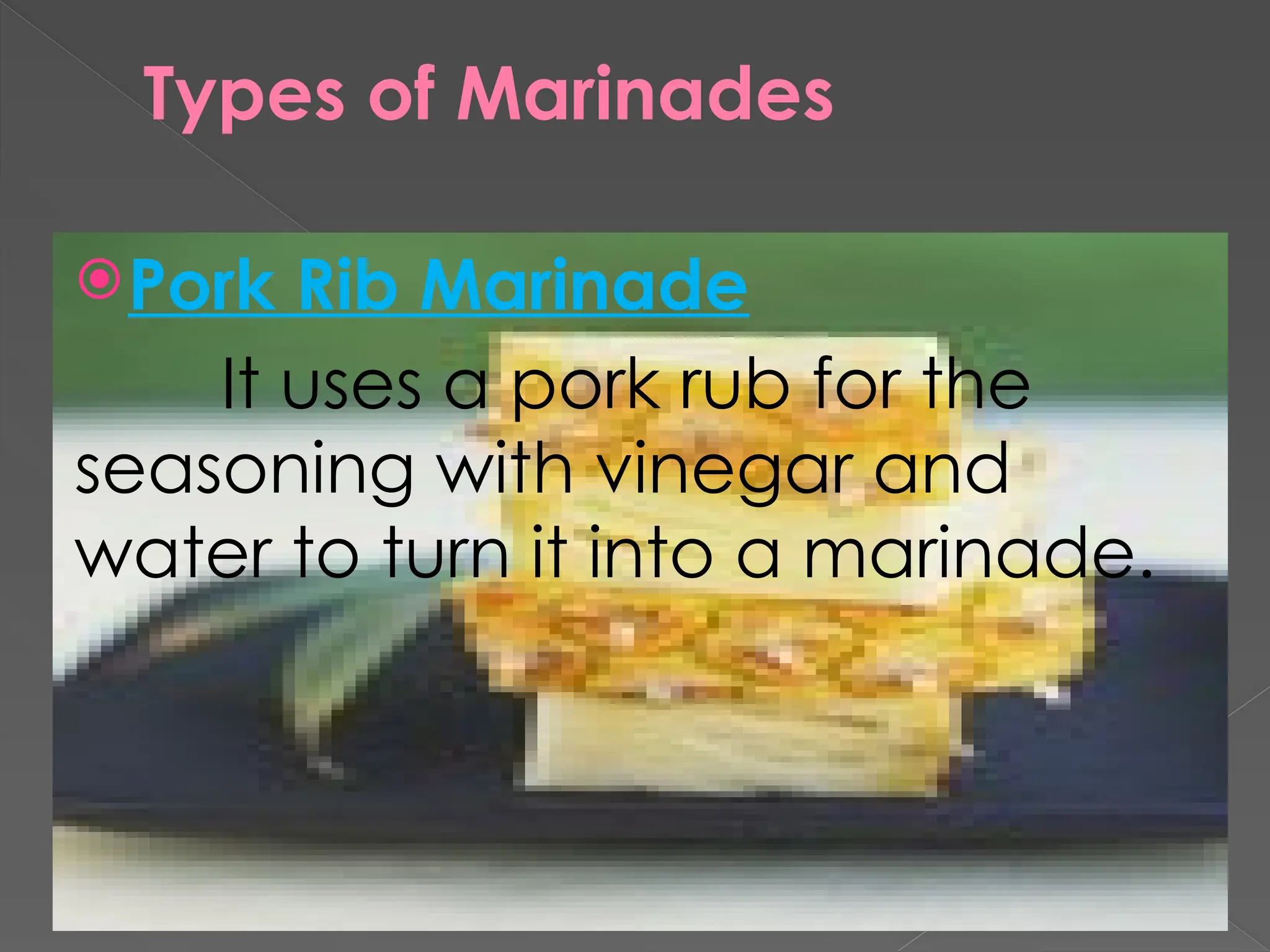 Types of Marinades
Pork Rib Marinade
It uses a pork rub for the
seasoning with vinegar and
water to turn it into a marinade.
 