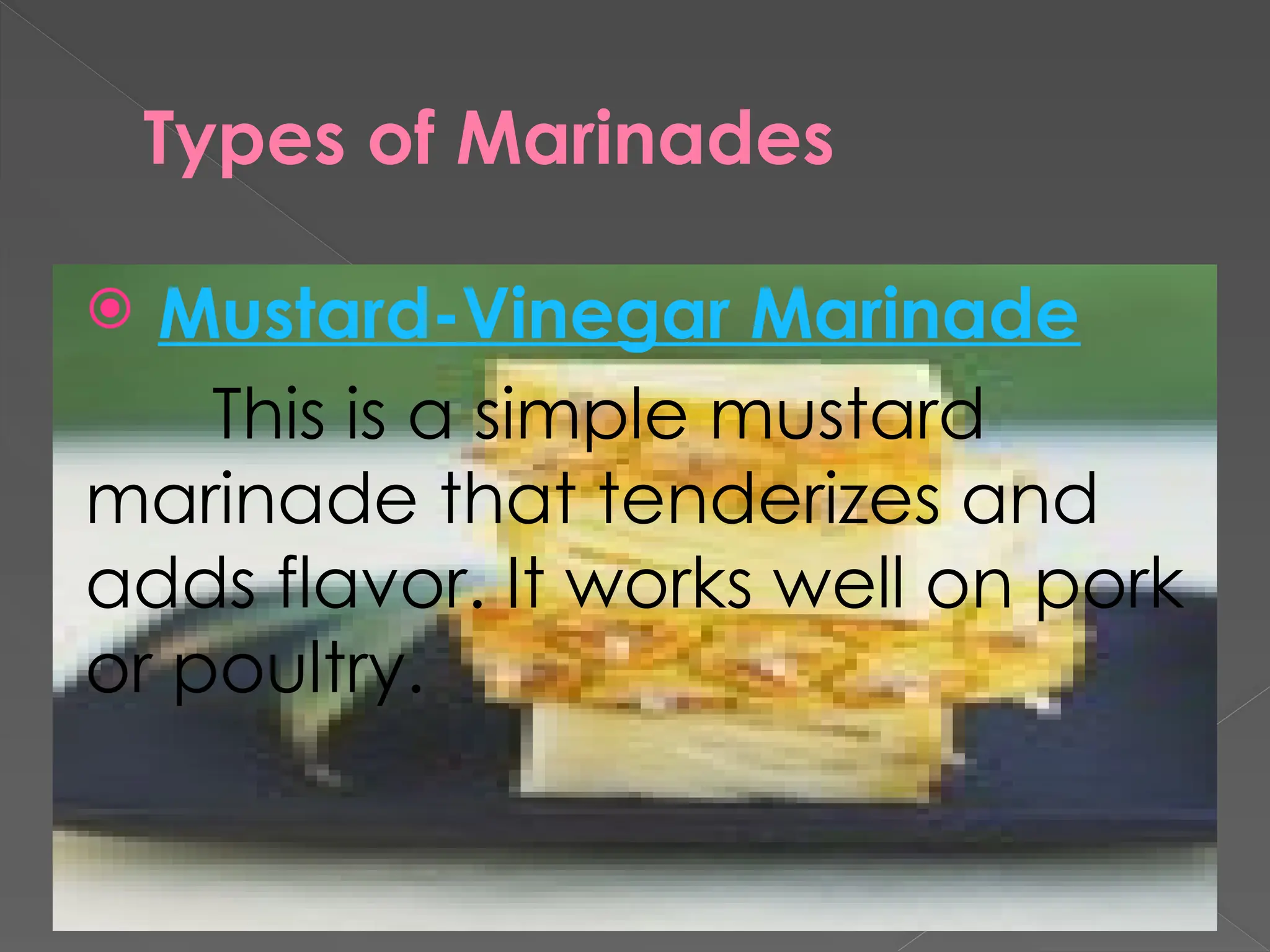 Types of Marinades
 Mustard-Vinegar Marinade
This is a simple mustard
marinade that tenderizes and
adds flavor. It works well on pork
or poultry.
 