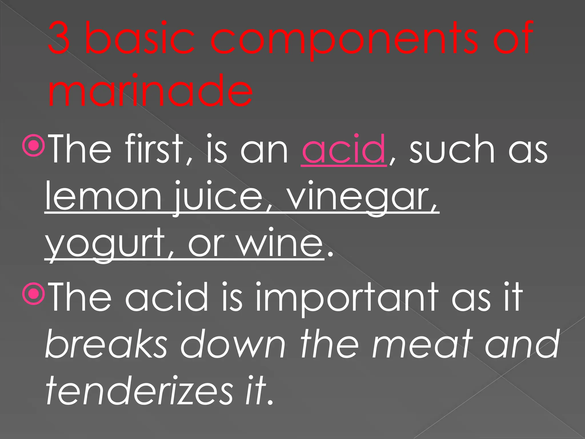 3 basic components of
marinade
The first, is an acid, such as
lemon juice, vinegar,
yogurt, or wine.
The acid is important as it
breaks down the meat and
tenderizes it.
 