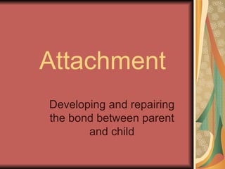 Attachment Developing and repairing the bond between parent and child 