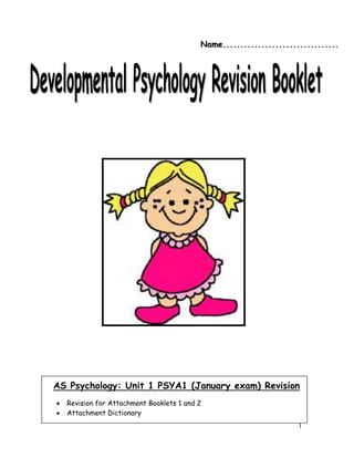 1
AS Psychology: Unit 1 PSYA1 (January exam) Revision
 Revision for Attachment Booklets 1 and 2
 Attachment Dictionary
NNaammee..................................................................
 