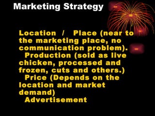 Marketing Strategy Location  /  Place (near to the marketing place, no communication problem).   Production (sold as live chicken, processed and frozen, cuts and others.)   Price (Depends on the location and market demand)   Advertisement 