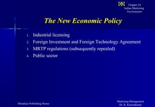 Chapter 24
                                                        Indian Marketing
                                                          Environment


                    The New Economic Policy
       1.   Industrial licensing
       2.   Foreign Investment and Foreign Technology Agreement
       3.   MRTP regulations (subsequently repealed)
       4.   Public sector




                                                   Marketing Management
Himalaya Publishing House                           Dr. K. Karunakaran
 