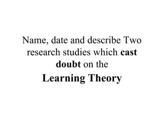 Name, date and describe Two 
research studies which cast 
doubt on the 
Learning Theory 
 