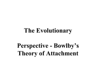 The Evolutionary 
Perspective - Bowlby’s 
Theory of Attachment 
 