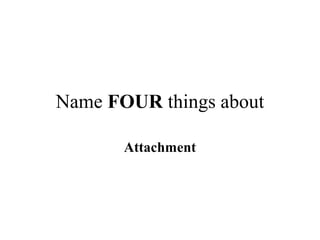 Name FOUR things about 
Attachment 
 