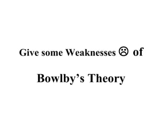 Give some Weaknesses  of 
Bowlby’s Theory 
 