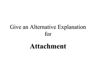 Give an Alternative Explanation 
for 
Attachment 
 